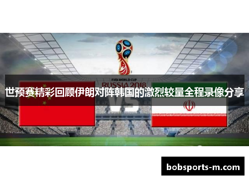 世预赛精彩回顾伊朗对阵韩国的激烈较量全程录像分享