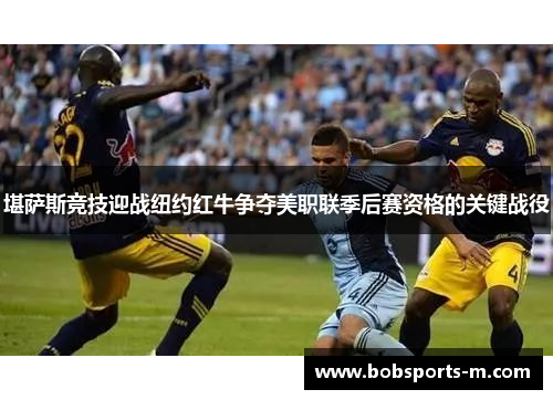 堪萨斯竞技迎战纽约红牛争夺美职联季后赛资格的关键战役