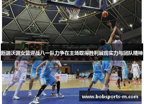 新疆沃疆女篮迎战八一队力争在主场取得胜利展现实力与团队精神