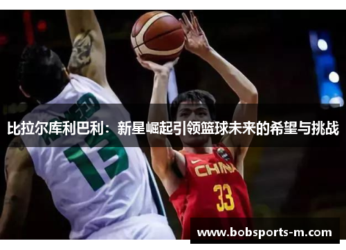 比拉尔库利巴利：新星崛起引领篮球未来的希望与挑战