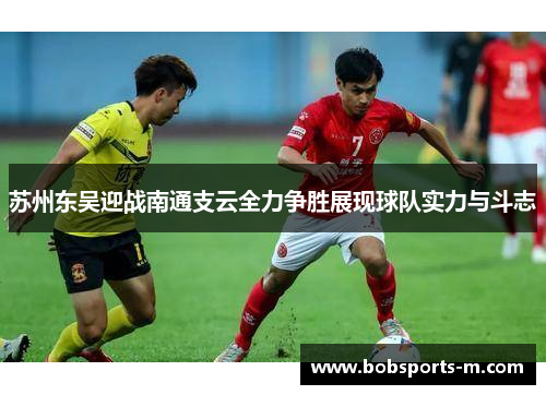 苏州东吴迎战南通支云全力争胜展现球队实力与斗志