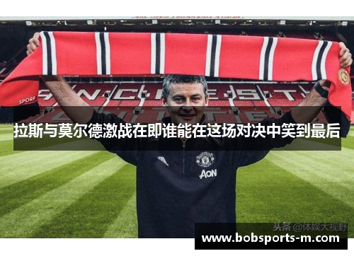 拉斯与莫尔德激战在即谁能在这场对决中笑到最后