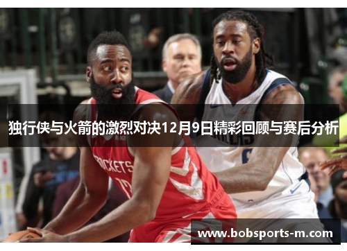 独行侠与火箭的激烈对决12月9日精彩回顾与赛后分析